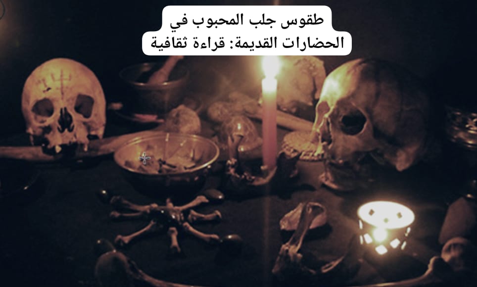 طقوس جلب المحبوب في الحضارات القديمة: قراءة ثقافية