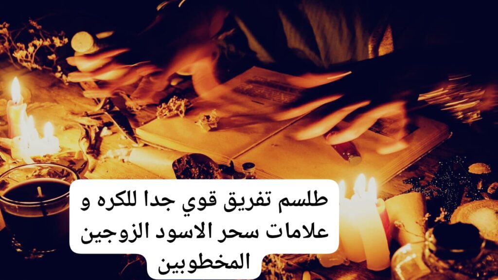 طلسم تفريق قوي جدا للكره و علامات سحر الاسود الزوجين المخطوبين