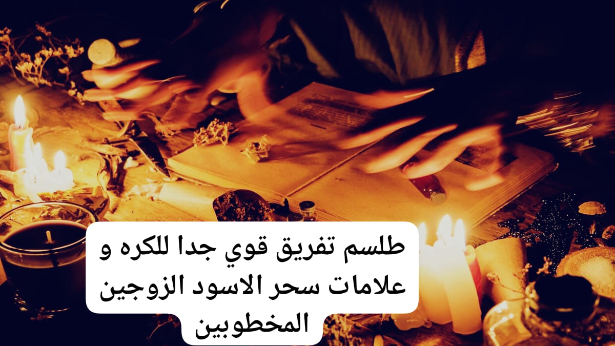 طلسم تفريق قوي جدا للكره و علامات سحر الاسود الزوجين المخطوبين